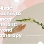 Holistic Approaches to Cancer Treatment: Beyond Chemotherapy