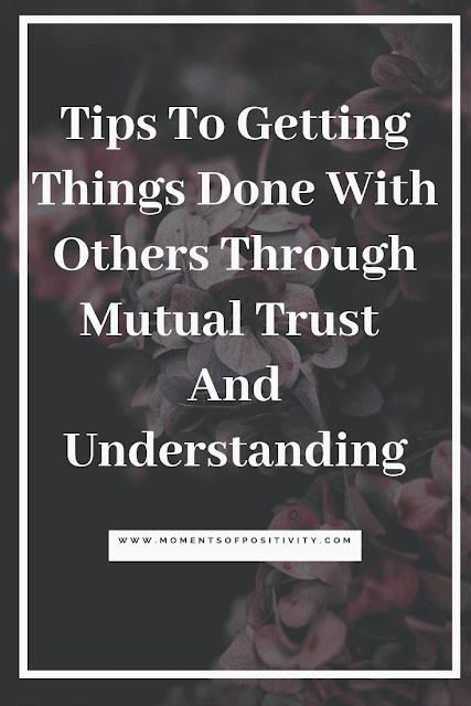 Tips To Getting Things Done With Others Through Mutual Trust  And Understanding.moments of positivity