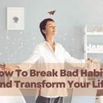 How To Break Bad Habits And Transform Your Life