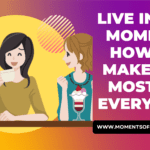 Live In The Moment: How To Make The Most Of Every Day